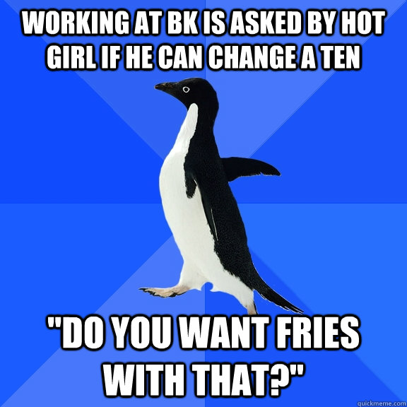Working at BK is asked by hot girl if he can change a ten 