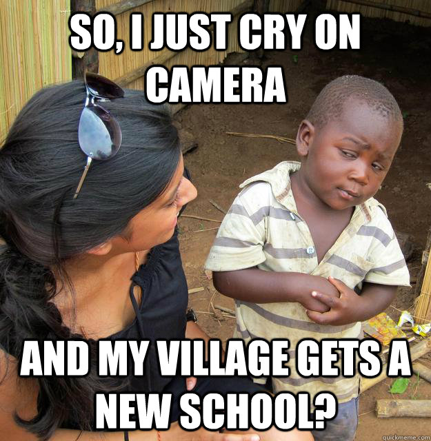 So, I just cry on camera AND MY VILLAGE GETS A NEW SCHOOL? - So, I just cry on camera AND MY VILLAGE GETS A NEW SCHOOL?  Skeptical 3rd World Kid