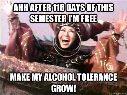 AHH After 116 days of this semester I'm Free make my alcohol tolerance grow! - AHH After 116 days of this semester I'm Free make my alcohol tolerance grow!  Rita Repulsa
