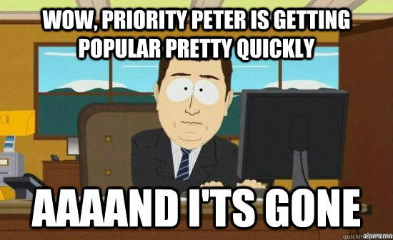 Wow, priority Peter is getting popular pretty quickly AAAAND I'ts gone  aaaand its gone