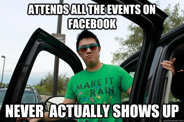 Attends all the events on facebook Never  actually shows up  
