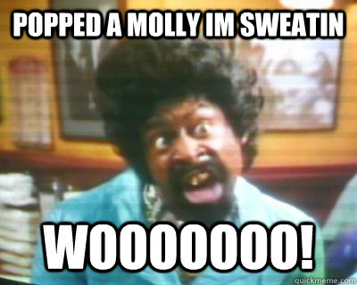popped a molly im sweatin wooooooo!  