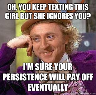 Oh, you keep texting this girl but she ignores you? I'm sure your persistence will pay off eventually - Oh, you keep texting this girl but she ignores you? I'm sure your persistence will pay off eventually  Condescending Wonka