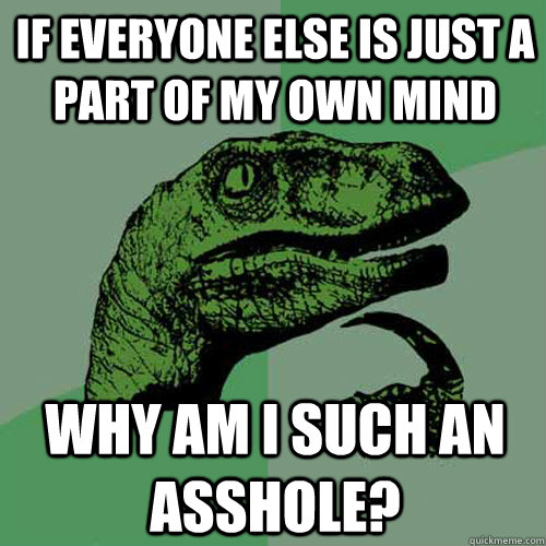 If everyone else is just a part of my own mind Why am I such an asshole? - If everyone else is just a part of my own mind Why am I such an asshole?  Philosoraptor