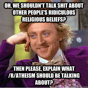 Oh, we shouldn't talk shit about other people's ridiculous religious beliefs? then please, explain what /r/atheism SHOULD be talking about?  Condescending Wonka