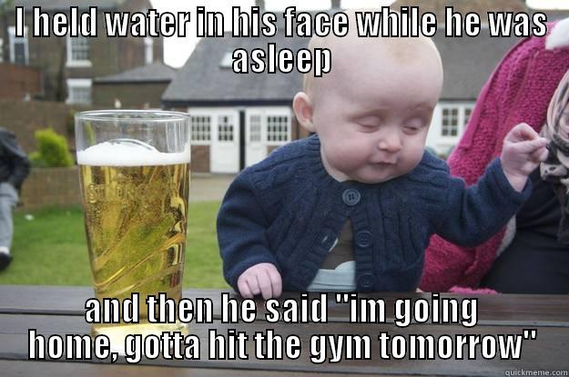 I HELD WATER IN HIS FACE WHILE HE WAS ASLEEP AND THEN HE SAID 