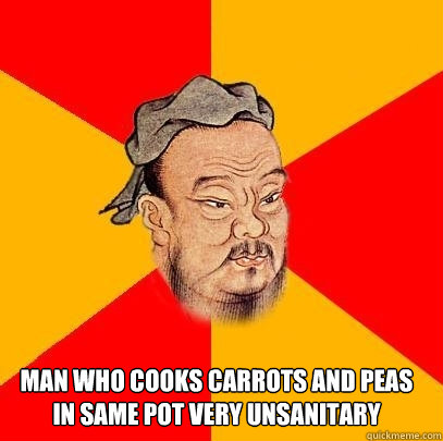 Man who cooks carrots and peas in same pot very unsanitary  - Man who cooks carrots and peas in same pot very unsanitary   Confucius says