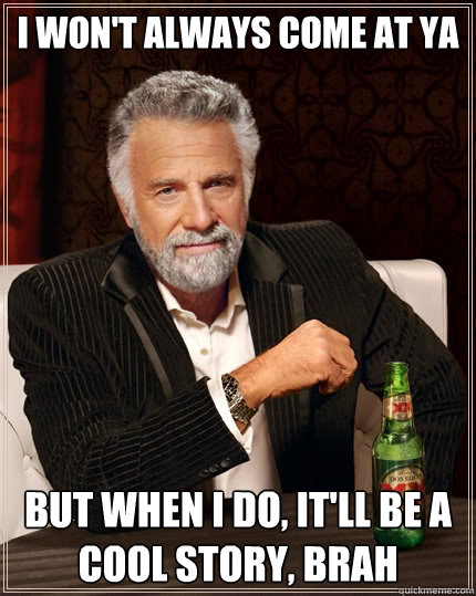 I won't always come at ya  But when I do, it'll be a cool story, brah  The Most Interesting Man In The World