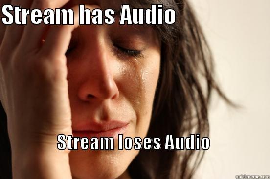 STREAM HAS AUDIO                      STREAM LOSES AUDIO                                                                         First World Problems