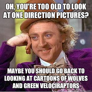 Oh, you're too old to look at one direction pictures? Maybe you should go back to looking at cartoons of wolves and green velociraptors   Psychotic Willy Wonka