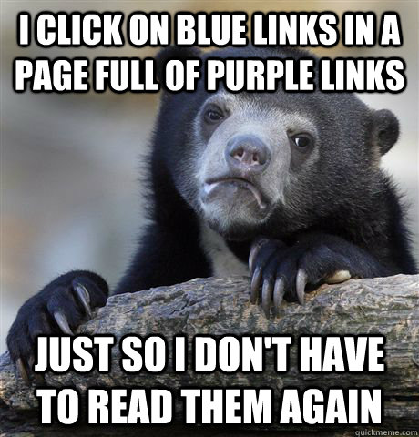 I click on blue links in a page full of purple links Just so I don't have to read them again  Confession Bear