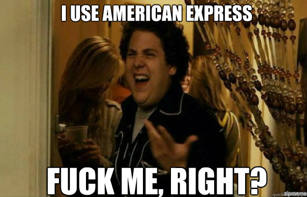 I use american express FUCK ME, RIGHT?  fuck me right