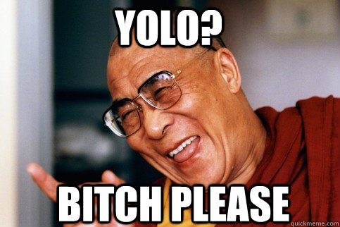 YOLO?  Bitch please  