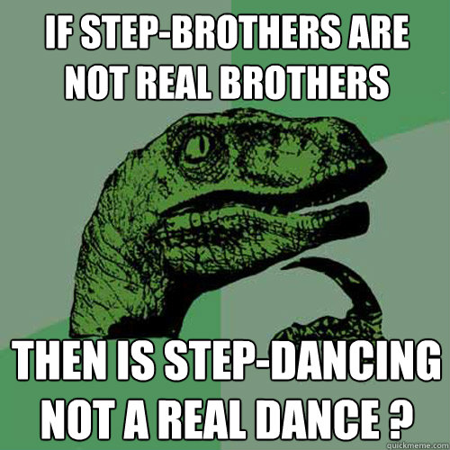 If step-brothers are not real brothers then is step-dancing not a real dance ? - If step-brothers are not real brothers then is step-dancing not a real dance ?  Philosoraptor