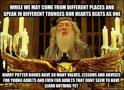 While we may come from different places and speak in different tounges our hearts beats as one Harry Potter Books have so many Values, Lessons and Advises for Young Adults and even for adults that dont seem to have learn nothing yet  Dumbledore
