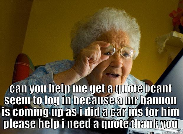  CAN YOU HELP ME GET A QUOTE I CANT SEEM TO LOG IN BECAUSE A MR BANNON IS COMING UP AS I DID A CAR INS FOR HIM PLEASE HELP I NEED A QUOTE THANK YOU Grandma finds the Internet