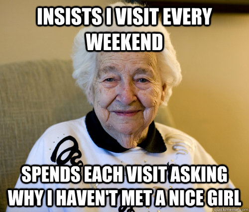 Insists I visit every weekend spends each visit asking why i haven't met a nice girl - Insists I visit every weekend spends each visit asking why i haven't met a nice girl  Scumbag Grandma