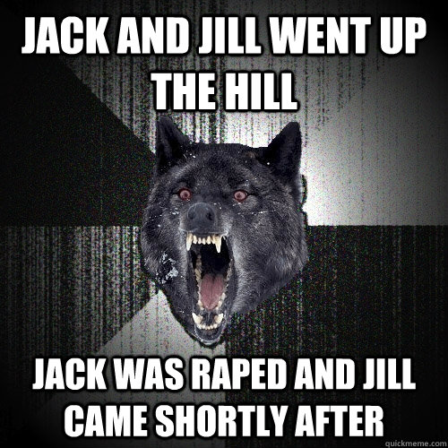 Jack and jill went up the hill jack was raped and jill came shortly after  Insanity Wolf