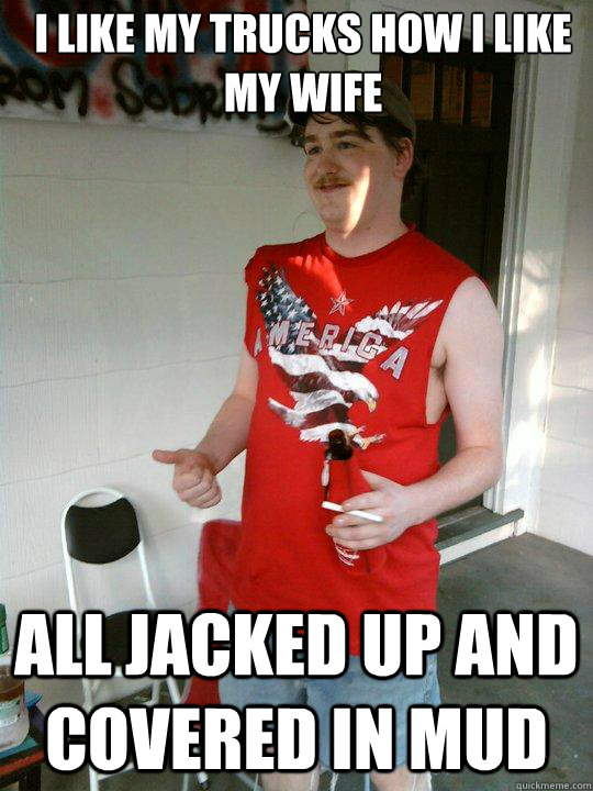 i like my trucks how i like my wife all jacked up and covered in mud  Redneck Randal