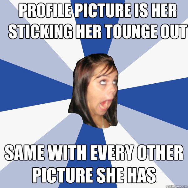 Profile picture is her sticking her tounge out Same with every other picture she has  Annoying Facebook Girl