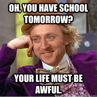 Oh, you have school tomorrow? Your life must be awful.  Creepy Wonka