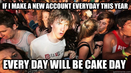 If I make a new account everyday this year every day will be cake day  Sudden Clarity Clarence