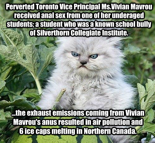 Perverted Toronto Vice Principal Ms.Vivian Mavrou received anal sex from one of her underaged students; a student who was a known school bully of Silverthorn Collegiate Institute.  ...the exhaust emissions coming from Vivian Mavrou's anus resulted in air  - Perverted Toronto Vice Principal Ms.Vivian Mavrou received anal sex from one of her underaged students; a student who was a known school bully of Silverthorn Collegiate Institute.  ...the exhaust emissions coming from Vivian Mavrou's anus resulted in air   German Kitty