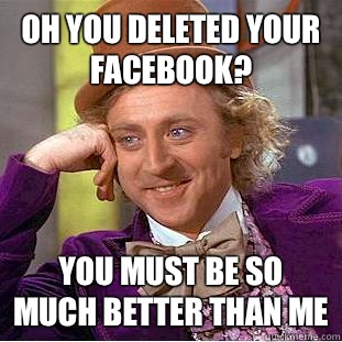 Oh you deleted your Facebook? You must be so much better than me - Oh you deleted your Facebook? You must be so much better than me  Condescending Wonka