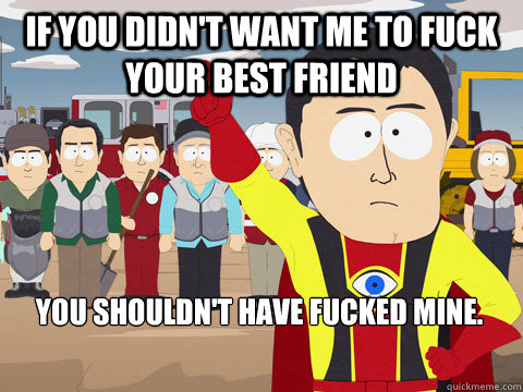 If you didn't want me to fuck your best friend You shouldn't have fucked mine.   - If you didn't want me to fuck your best friend You shouldn't have fucked mine.    Captain Hindsight