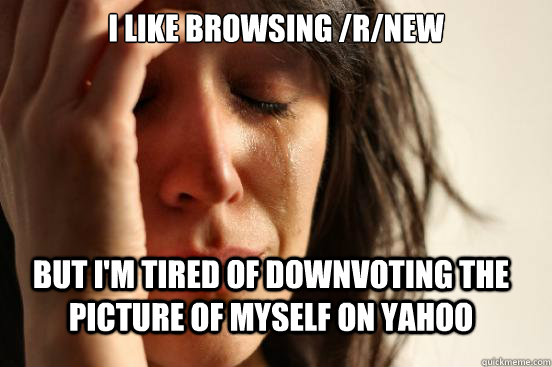 I like browsing /r/new But I'm tired of downvoting the picture of myself on yahoo  FirstWorldProblems