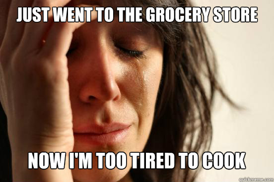 Just went to the grocery store
 Now I'm too tired to cook  First World Problems