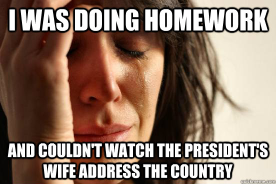 I was doing homework And couldn't watch the President's wife address the country  First World Problems