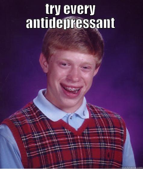 fuck making titles - TRY EVERY ANTIDEPRESSANT  Bad Luck Brian