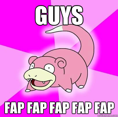 guys fap fap fap fap fap  Slowpoke
