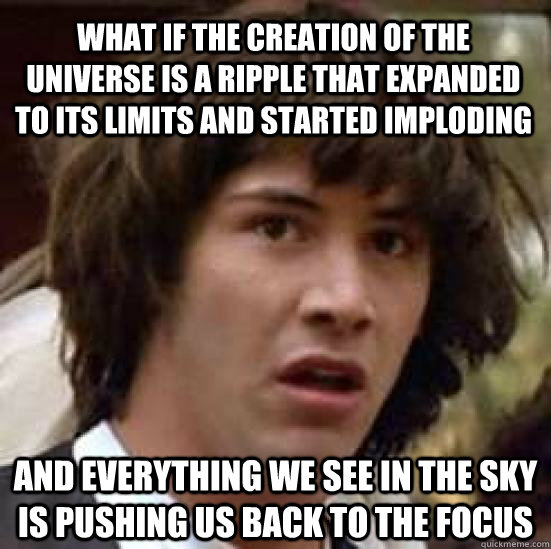 What if the creation of the universe is a ripple that expanded to its limits and started imploding and everything we see in the sky is pushing us back to the focus  conspiracy keanu