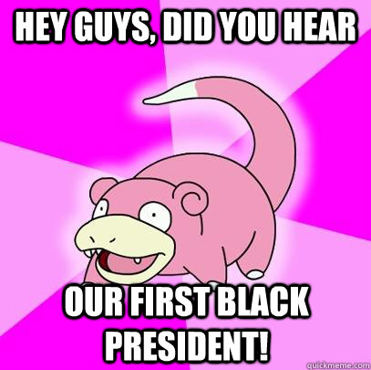 hey guys, did you hear our first black president!  Slowpoke