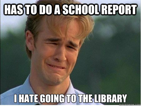 has to do a school report i hate going to the library - has to do a school report i hate going to the library  1990s Problems