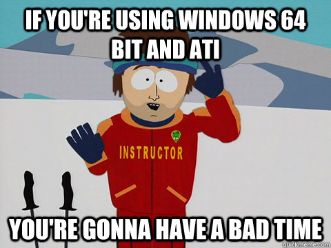 If you're using Windows 64 bit and ATI you're gonna have a bad time - If you're using Windows 64 bit and ATI you're gonna have a bad time  Youre gonna have a bad time