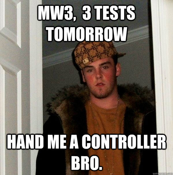 MW3,  3 tests tomorrow Hand me a controller Bro.  Scumbag Steve