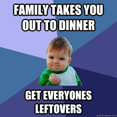 Family takes you out to dinner get everyones leftovers - Family takes you out to dinner get everyones leftovers  Success Kid