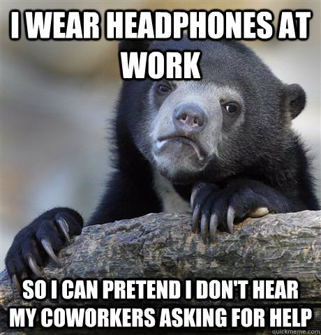 I wear headphones AT work So I can pretend I don't hear my coworkers asking for help  Confession Bear