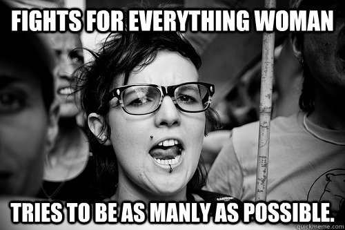 Fights for everything woman Tries to be as manly as possible.  Hypocrite Feminist
