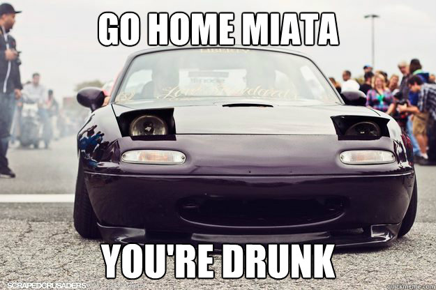 Go home Miata you're drunk - Go home Miata you're drunk  drunk miata
