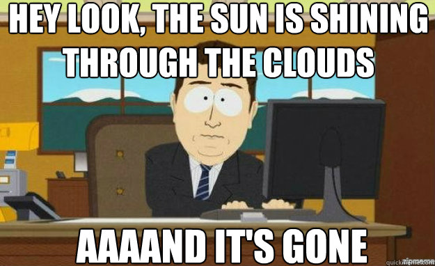Hey look, the sun is shining through the clouds AAAAND IT'S gone  aaaand its gone
