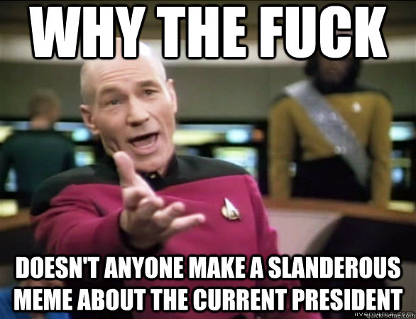 why the fuck Doesn't anyone make a slanderous meme about the current president  Annoyed Picard HD