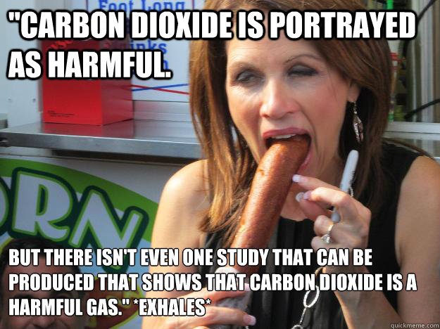 ''Carbon dioxide is portrayed as harmful.  But there isn't even one study that can be produced that shows that carbon dioxide is a harmful gas.'' *exhales*
  Slutty Michele