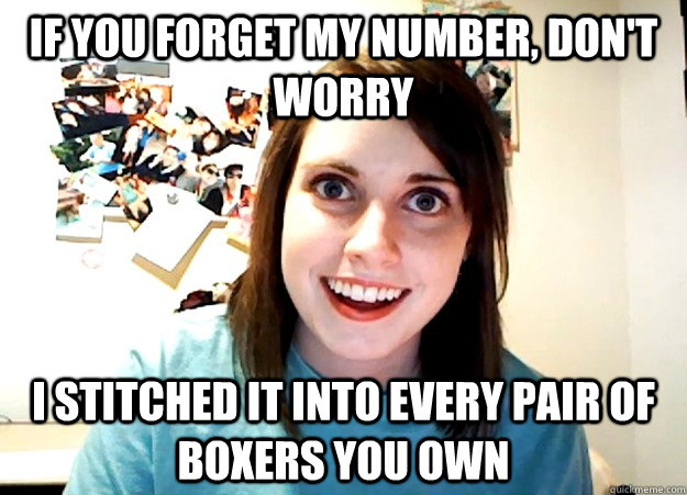 If you forget my number, don't worry I stitched it into every pair of boxers you own  Overly Attached Girlfriend