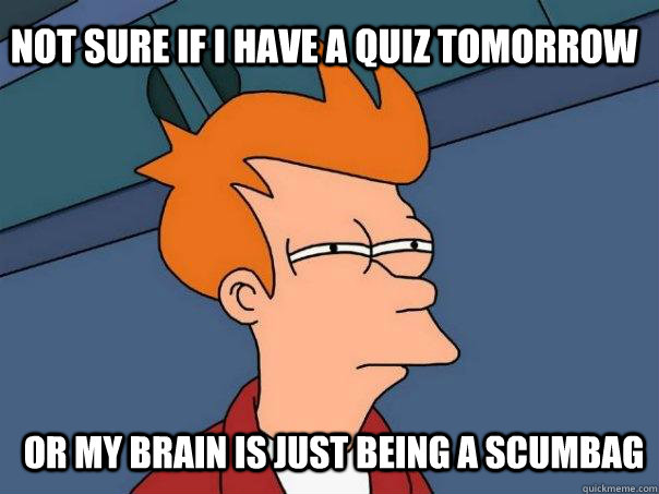 Not sure if i have a quiz tomorrow Or my brain is just being a scumbag   Futurama Fry