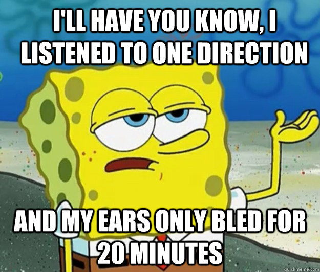 I'll have you know, I listened to one direction And my ears only bled for 20 minutes - I'll have you know, I listened to one direction And my ears only bled for 20 minutes  How tough am I