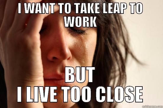 I WANT TO TAKE LEAP TO WORK BUT I LIVE TOO CLOSE First World Problems